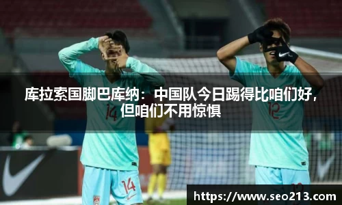 库拉索国脚巴库纳：中国队今日踢得比咱们好，但咱们不用惊惧