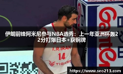 伊朗前锋阿米尼参与NBA选秀：上一年亚洲杯轰22分打爆日本+获铜牌